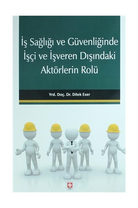 Ekin Yayınevi İş Sağlığı ve Güvenliğinde İşçi ve İşveren Dışındaki Aktörlerin Rolü Dilek Eser İyilikçi